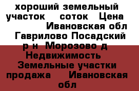 хороший земельный участок 14 соток › Цена ­ 200 000 - Ивановская обл., Гаврилово-Посадский р-н, Морозово д. Недвижимость » Земельные участки продажа   . Ивановская обл.
